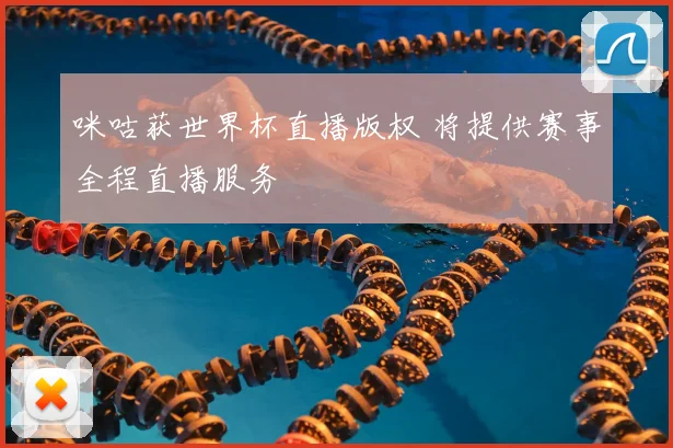 咪咕获世界杯直播版权 将提供赛事全程直播服务