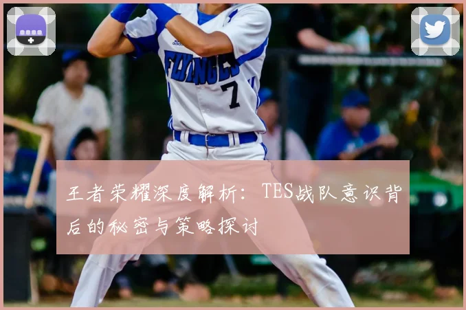 王者荣耀深度解析:TES战队意识背后的秘密与策略探讨