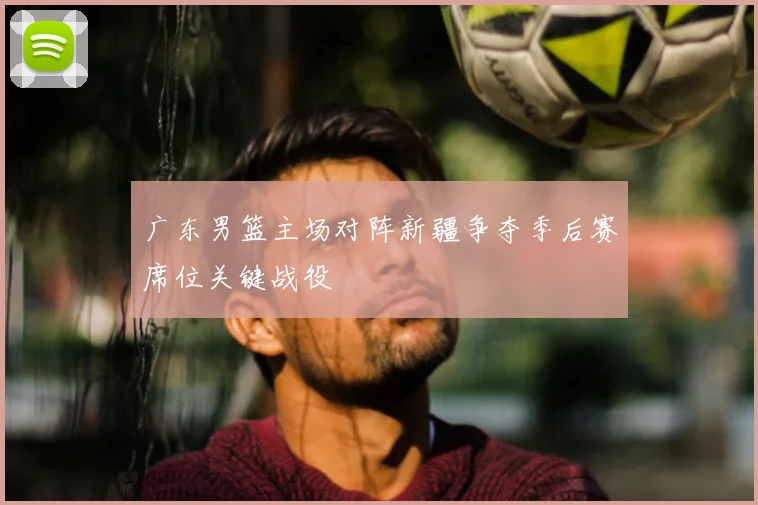 广东男篮主场对阵新疆争夺季后赛席位关键战役