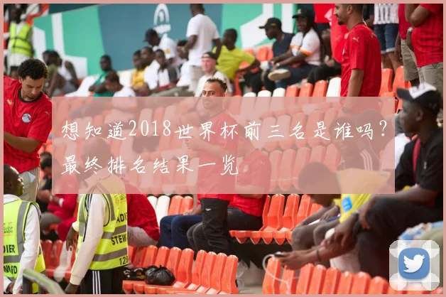 想知道2018世界杯前三名是谁吗?最终排名结果一览