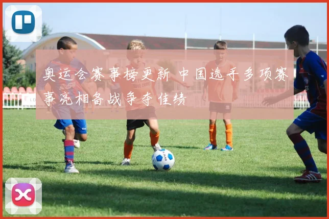奥运会赛事榜更新 中国选手多项赛事亮相备战争夺佳绩