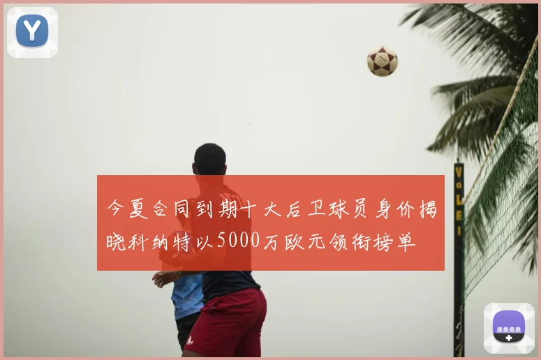 今夏合同到期十大后卫球员身价揭晓科纳特以5000万欧元领衔榜单