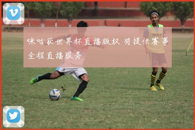 咪咕获世界杯直播版权 将提供赛事全程直播服务