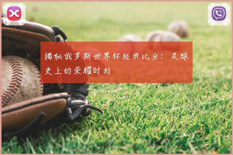 揭秘俄罗斯世界杯经典比分:足球史上的荣耀时刻