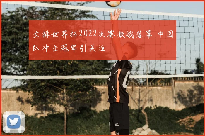 女排世界杯2022决赛激战落幕 中国队冲击冠军引关注
