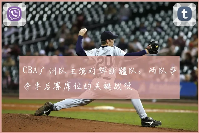 CBA广州队主场对阵新疆队,两队争夺季后赛席位的关键战役