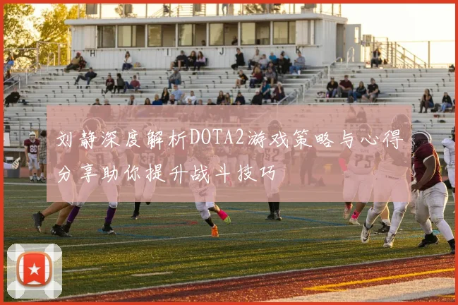 刘静深度解析DOTA2游戏策略与心得分享助你提升战斗技巧