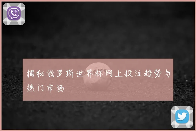揭秘俄罗斯世界杯网上投注趋势与热门市场