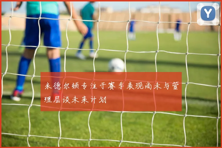 米德尔顿专注于赛季表现尚未与管理层谈未来计划