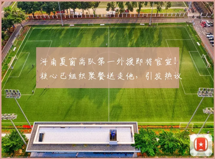 河南夏窗离队第一外援即将官宣！核心已组织聚餐送走他，引发热议