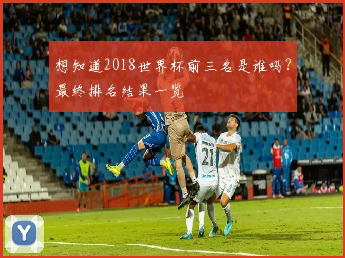 想知道2018世界杯前三名是谁吗?最终排名结果一览
