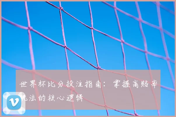 世界杯比分投注指南:掌握高赔率玩法的核心逻辑