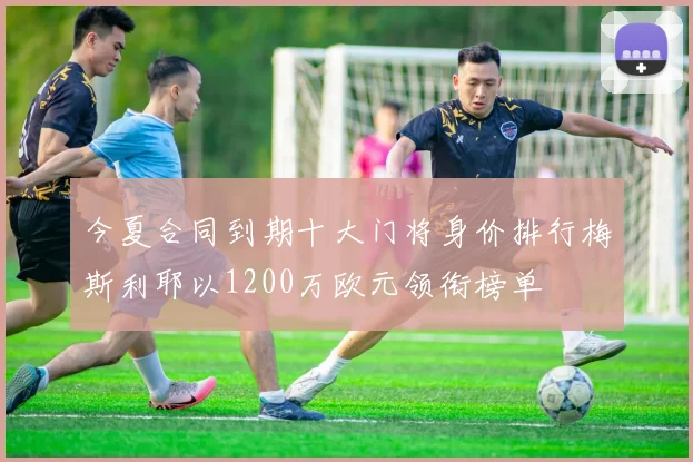 今夏合同到期十大门将身价排行梅斯利耶以1200万欧元领衔榜单