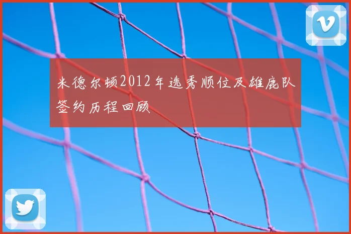 米德尔顿2012年选秀顺位及雄鹿队签约历程回顾
