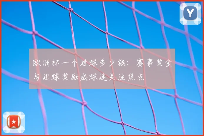 欧洲杯一个进球多少钱：赛事奖金与进球奖励成球迷关注焦点