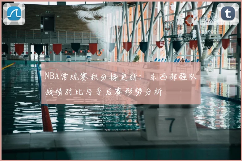 NBA常规赛积分榜更新:东西部强队战绩对比与季后赛形势分析
