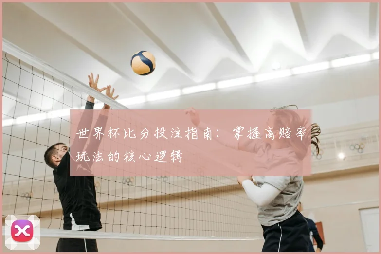 世界杯比分投注指南:掌握高赔率玩法的核心逻辑