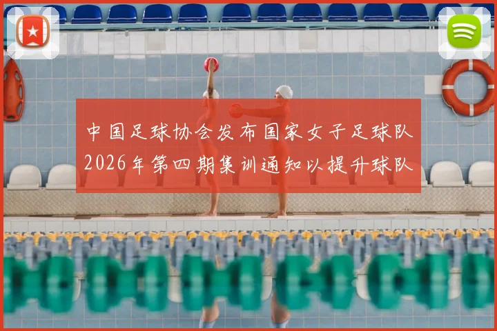 中国足球协会发布国家女子足球队2026年第四期集训通知以提升球队实力和备战水平