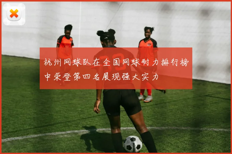 杭州网球队在全国网球耐力排行榜中荣登第四名展现强大实力
