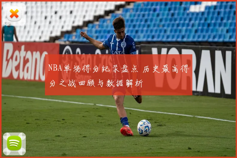 NBA单场得分纪录盘点 历史最高得分之战回顾与数据解析