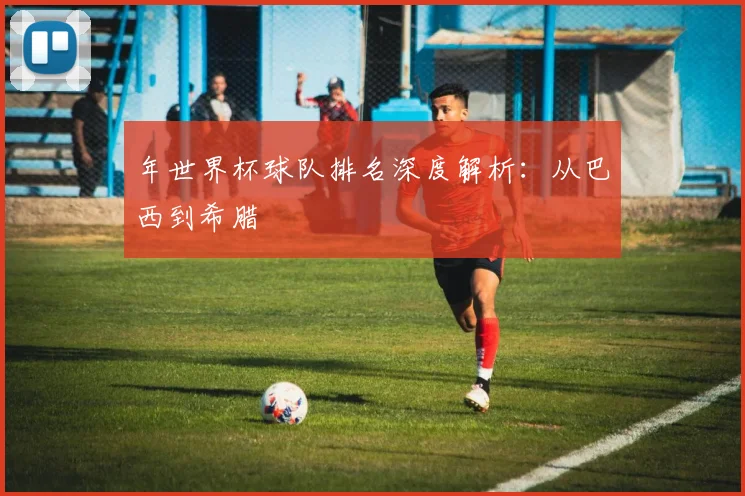 年世界杯球队排名深度解析:从巴西到希腊