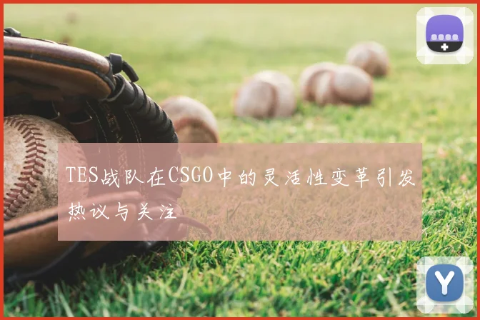 TES战队在CSGO中的灵活性变革引发热议与关注