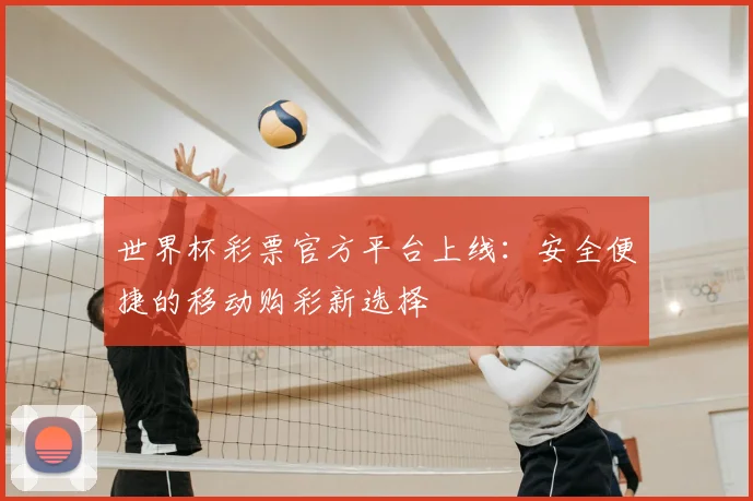 世界杯彩票官方平台上线:安全便捷的移动购彩新选择