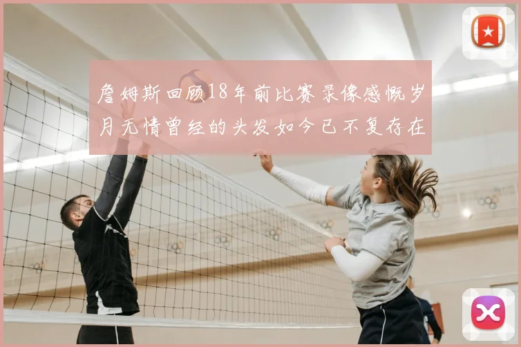 詹姆斯回顾18年前比赛录像感慨岁月无情曾经的头发如今已不复存在