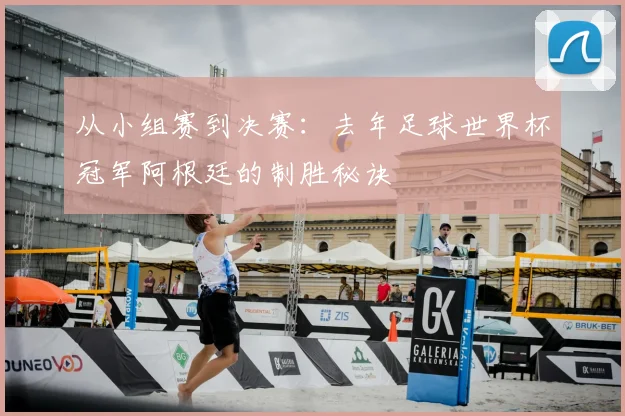 从小组赛到决赛：去年足球世界杯冠军阿根廷的制胜秘诀