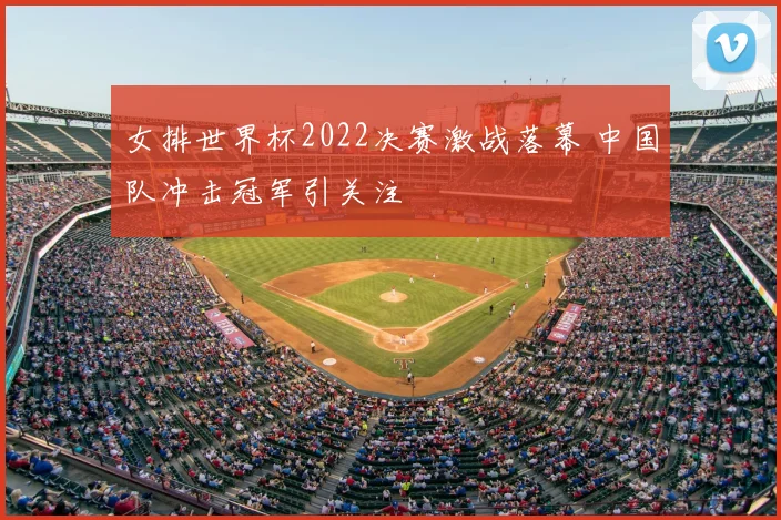 女排世界杯2022决赛激战落幕 中国队冲击冠军引关注
