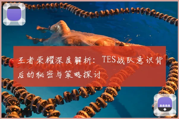 王者荣耀深度解析：TES战队意识背后的秘密与策略探讨