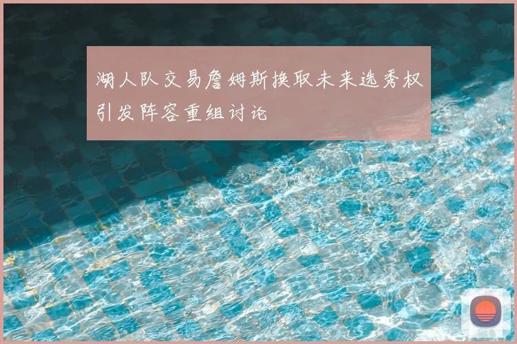 湖人队交易詹姆斯换取未来选秀权引发阵容重组讨论
