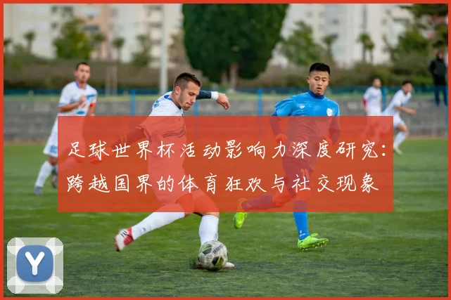 足球世界杯活动影响力深度研究：跨越国界的体育狂欢与社交现象