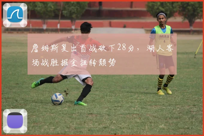 詹姆斯复出首战砍下28分,湖人客场战胜掘金扭转颓势