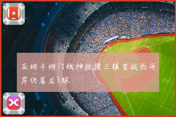 亚姆卡姆门线神救援三镇苦战西海岸仍落后1球