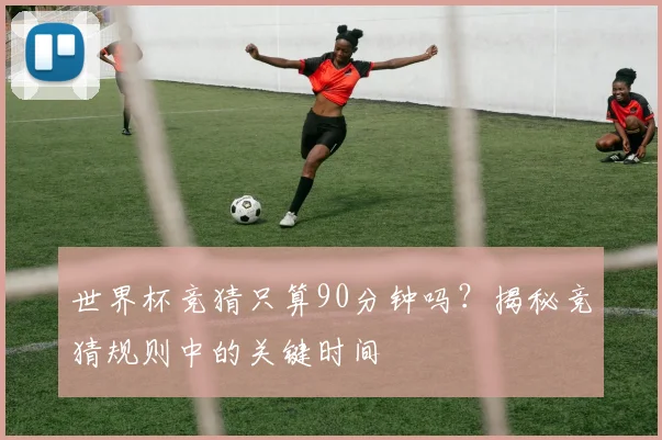世界杯竞猜只算90分钟吗?揭秘竞猜规则中的关键时间