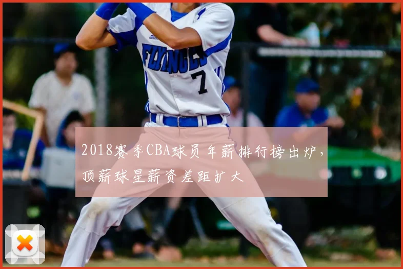 2018赛季CBA球员年薪排行榜出炉,顶薪球星薪资差距扩大