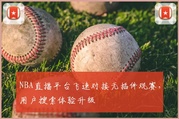 NBA直播平台飞速对接无插件观赛，用户搜索体验升级