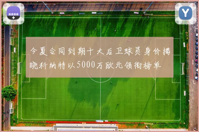 今夏合同到期十大后卫球员身价揭晓科纳特以5000万欧元领衔榜单