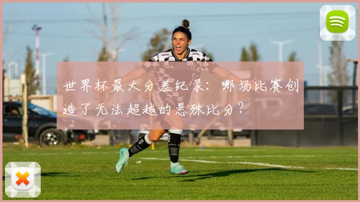 世界杯最大分差纪录：哪场比赛创造了无法超越的悬殊比分？