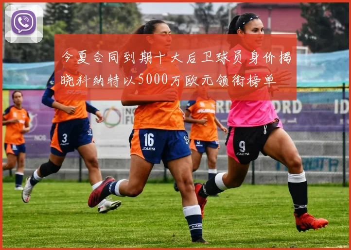 今夏合同到期十大后卫球员身价揭晓科纳特以5000万欧元领衔榜单