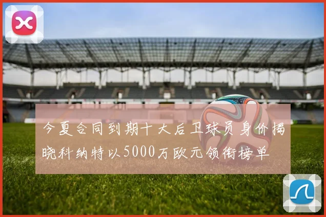今夏合同到期十大后卫球员身价揭晓科纳特以5000万欧元领衔榜单