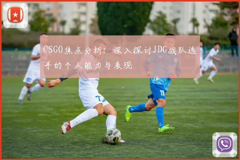 CSGO焦点分析：深入探讨JDG战队选手的个人能力与表现