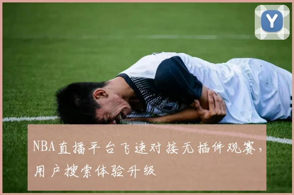 NBA直播平台飞速对接无插件观赛，用户搜索体验升级