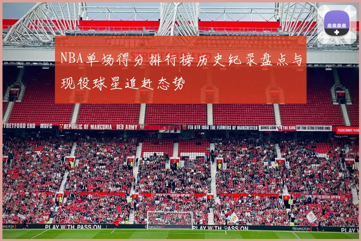 NBA单场得分排行榜历史纪录盘点与现役球星追赶态势