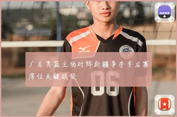 广东男篮主场对阵新疆争夺季后赛席位关键战役