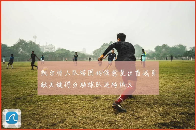 凯尔特人队塔图姆伤愈复出首战贡献关键得分助球队逆转热火