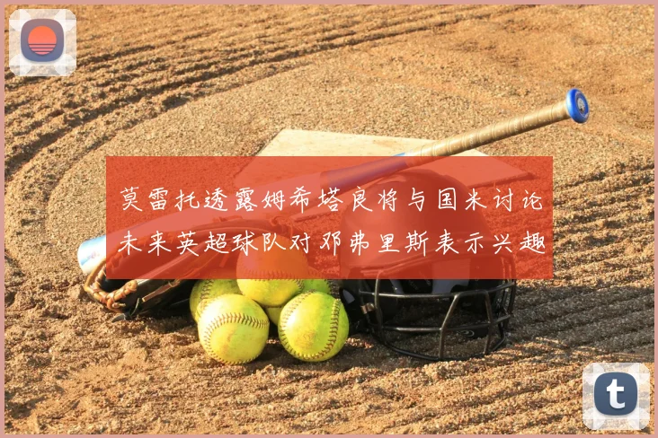 莫雷托透露姆希塔良将与国米讨论未来英超球队对邓弗里斯表示兴趣