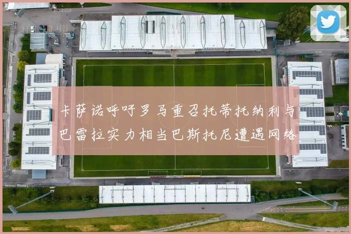 卡萨诺呼吁罗马重召托蒂托纳利与巴雷拉实力相当巴斯托尼遭遇网络暴力