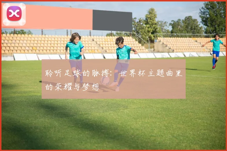 聆听足球的脉搏:世界杯主题曲里的荣耀与梦想